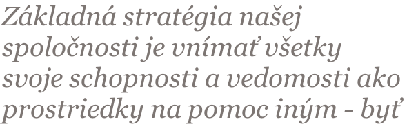 Základná stratégia našej  spoločnosti je vnímať všetky  svoje schopnosti a vedomosti ako  prostriedky na pomoc iným - byť